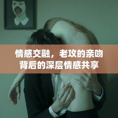 情感交融,老攻的亲吻背后的深层情感共享