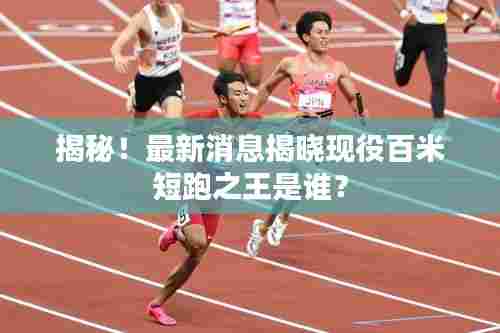 揭秘!最新消息揭晓现役百米短跑之王是谁?