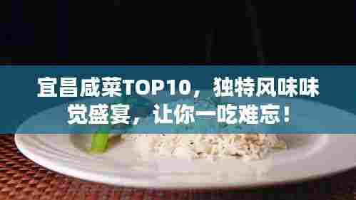 宜昌咸菜TOP10,独特风味味觉盛宴,让你一吃难忘!